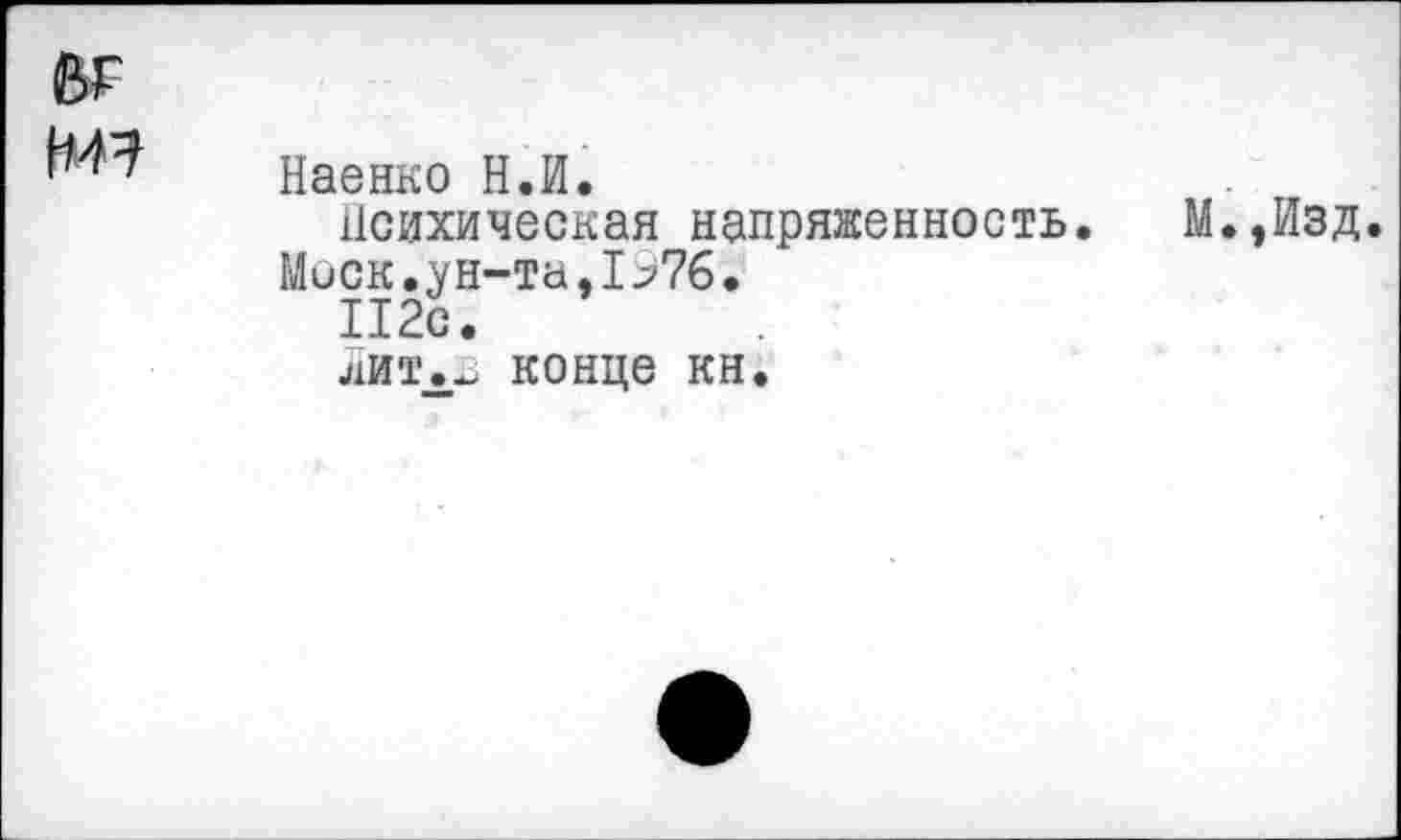 ﻿в₽ Н7	Наенко Н.И. Психическая напряженность. М.,Изд Моск.ун-та,I>76. 112с. лит.в конце кн.